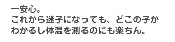 ひとあんしん。　これから迷子になってもどこの子かわかるし、体温をはかるのにも楽ちん。