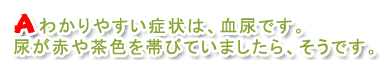 わかりやすい症状は血尿です。尿が赤や茶色をおびていましたら、そうです。