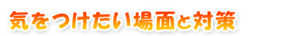 気をつけたい場面と対策